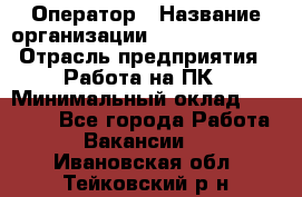 Оператор › Название организации ­ Dimond Style › Отрасль предприятия ­ Работа на ПК › Минимальный оклад ­ 16 000 - Все города Работа » Вакансии   . Ивановская обл.,Тейковский р-н